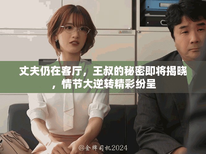 丈夫仍在客厅，王叔的秘密即将揭晓，情节大逆转精彩纷呈