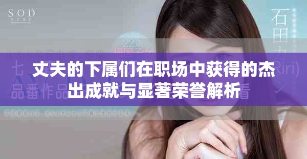 丈夫的下属们在职场中获得的杰出成就与显著荣誉解析