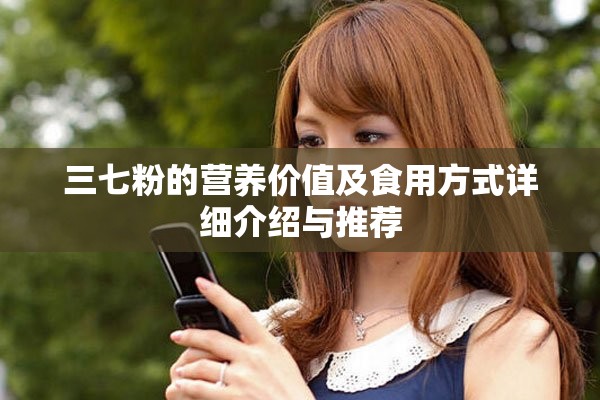 三七粉的营养价值及食用方式详细介绍与推荐