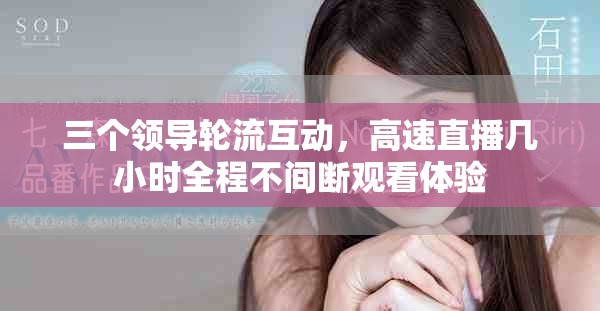 三个领导轮流互动，高速直播几小时全程不间断观看体验