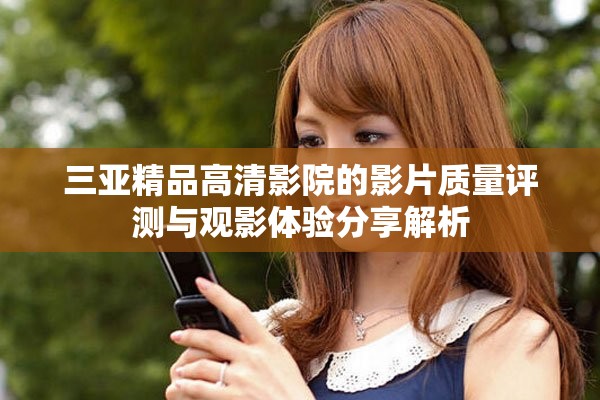 三亚精品高清影院的影片质量评测与观影体验分享解析