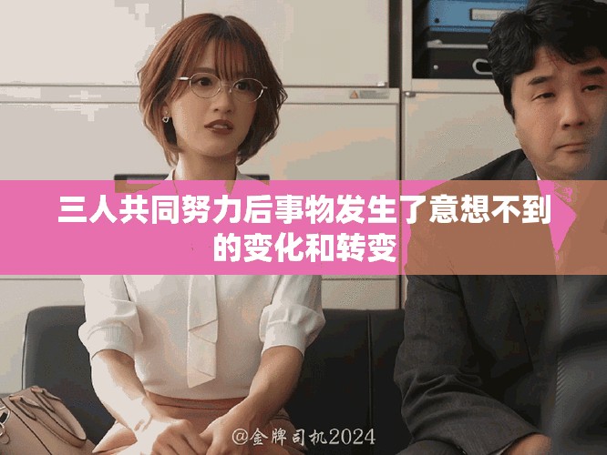 三人共同努力后事物发生了意想不到的变化和转变