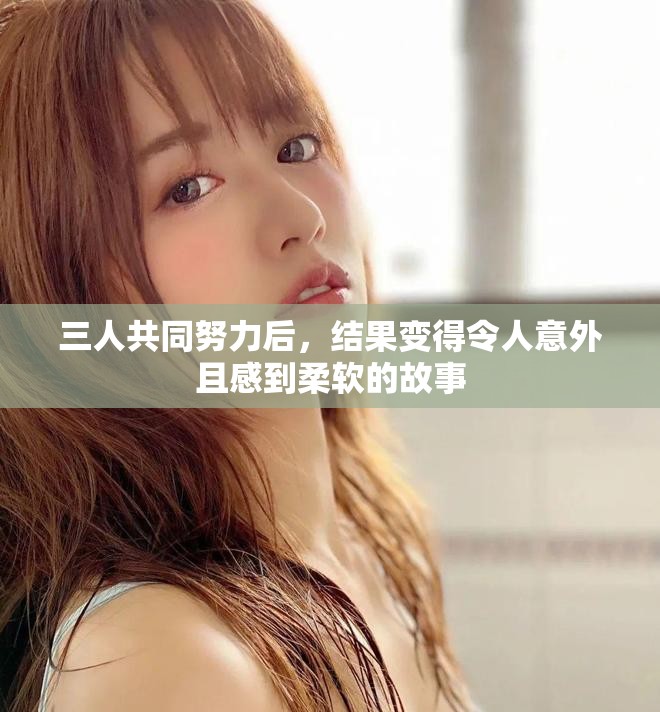 三人共同努力后，结果变得令人意外且感到柔软的故事