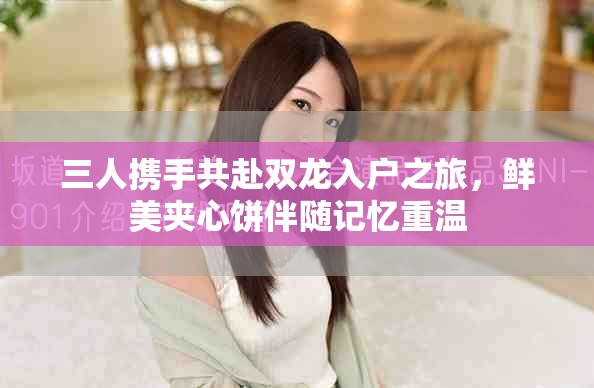 三人携手共赴双龙入户之旅，鲜美夹心饼伴随记忆重温