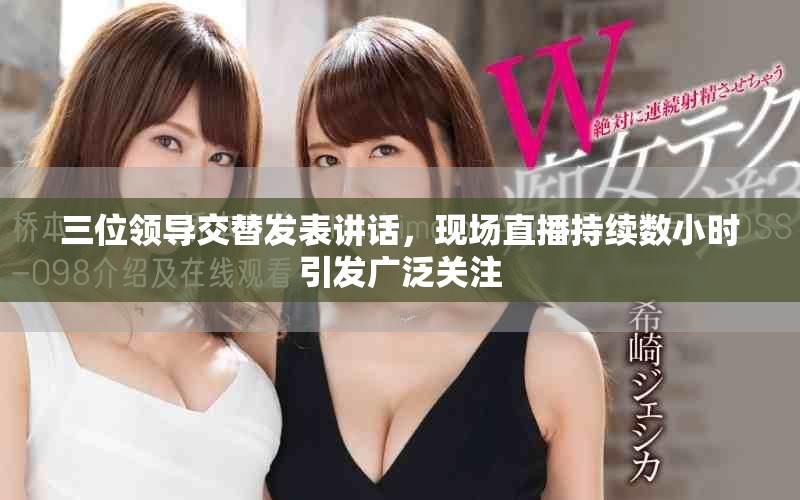 三位领导交替发表讲话，现场直播持续数小时引发广泛关注
