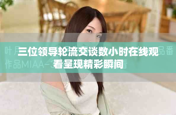 三位领导轮流交谈数小时在线观看呈现精彩瞬间