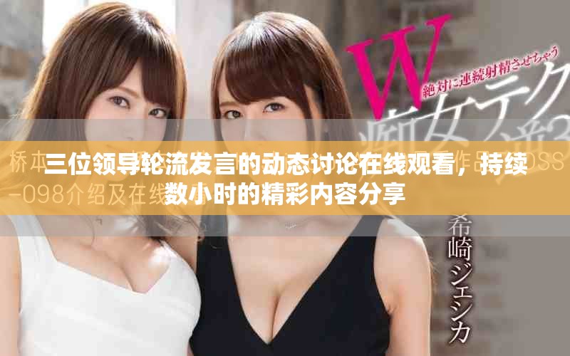 三位领导轮流发言的动态讨论在线观看，持续数小时的精彩内容分享