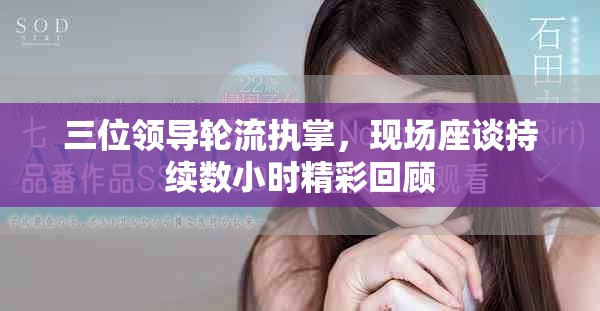 三位领导轮流执掌，现场座谈持续数小时精彩回顾
