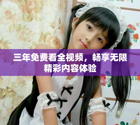 三年免费看全视频，畅享无限精彩内容体验
