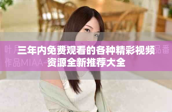 三年内免费观看的各种精彩视频资源全新推荐大全