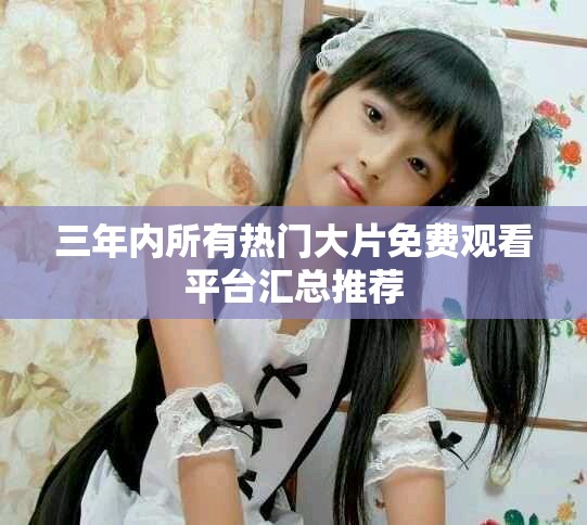 三年内所有热门大片免费观看平台汇总推荐