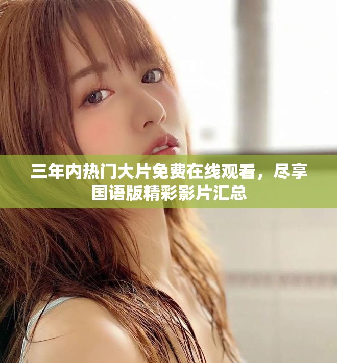 三年内热门大片免费在线观看，尽享国语版精彩影片汇总