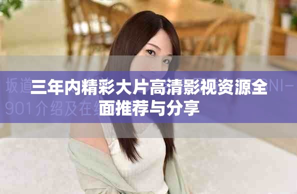三年内精彩大片高清影视资源全面推荐与分享