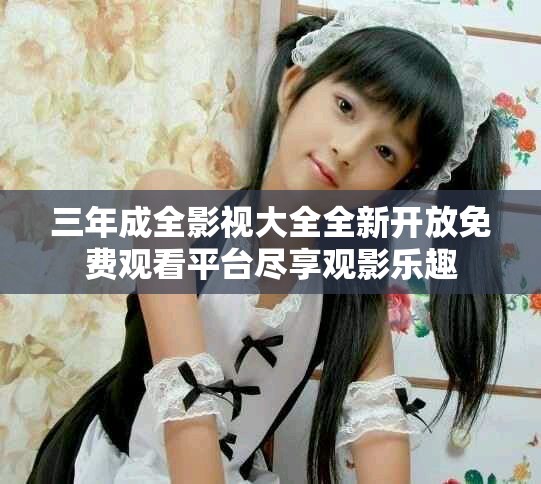 三年成全影视大全全新开放免费观看平台尽享观影乐趣