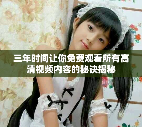 三年时间让你免费观看所有高清视频内容的秘诀揭秘