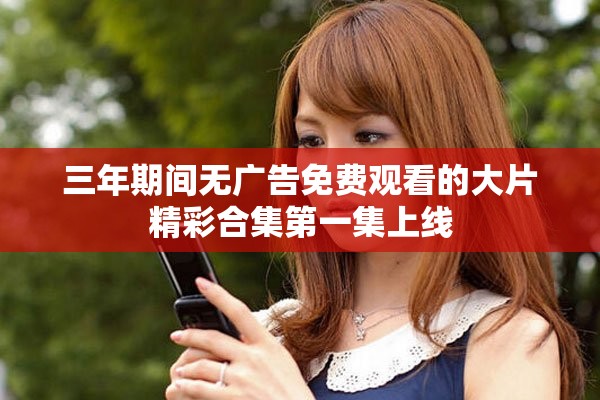 三年期间无广告免费观看的大片精彩合集第一集上线