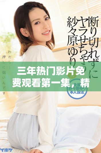 三年热门影片免费观看第一集，精彩内容不容错过