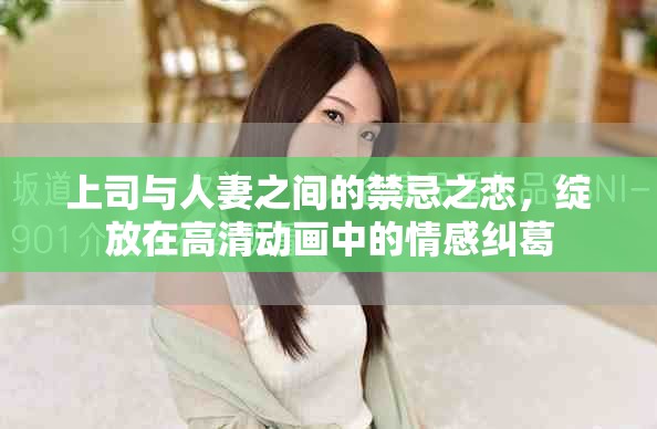 上司与人妻之间的禁忌之恋，绽放在高清动画中的情感纠葛