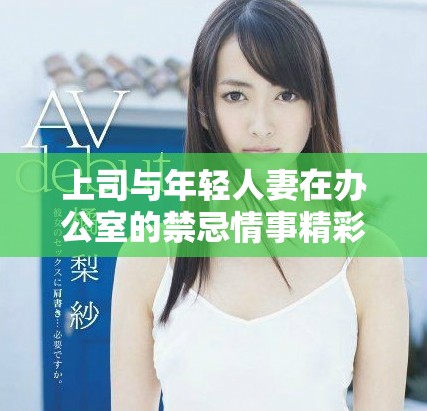 上司与年轻人妻在办公室的禁忌情事精彩动漫情节回顾