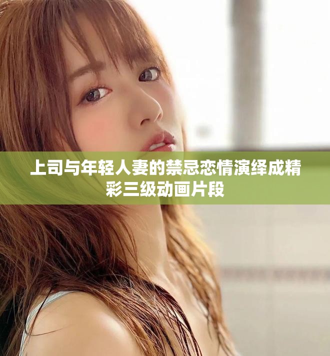 上司与年轻人妻的禁忌恋情演绎成精彩三级动画片段