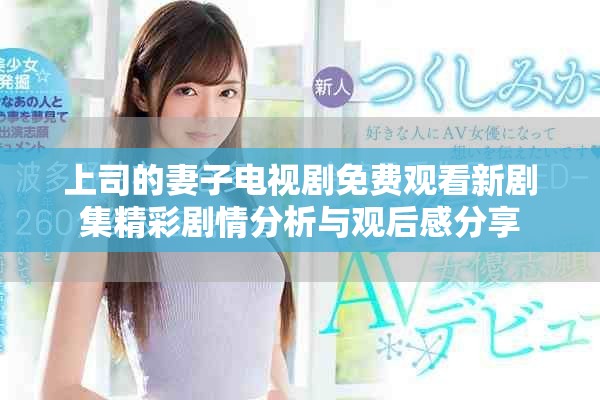 上司的妻子电视剧免费观看新剧集精彩剧情分析与观后感分享