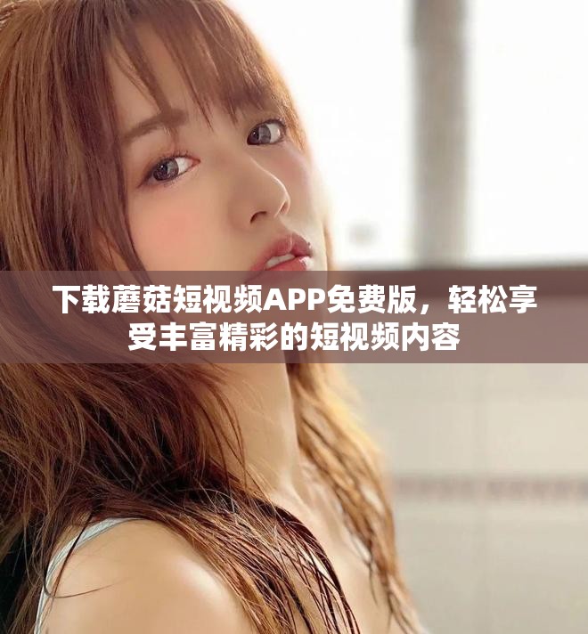 下载蘑菇短视频APP免费版，轻松享受丰富精彩的短视频内容