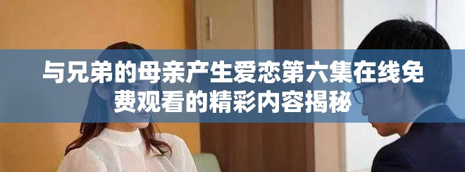 与兄弟的母亲产生爱恋第六集在线免费观看的精彩内容揭秘