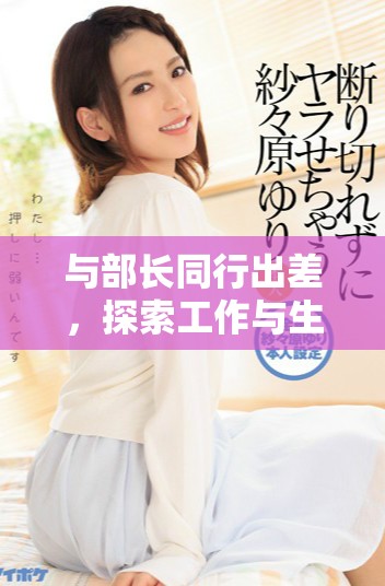 与部长同行出差，探索工作与生活中的精彩瞬间