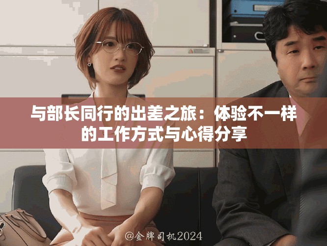 与部长同行的出差之旅：体验不一样的工作方式与心得分享
