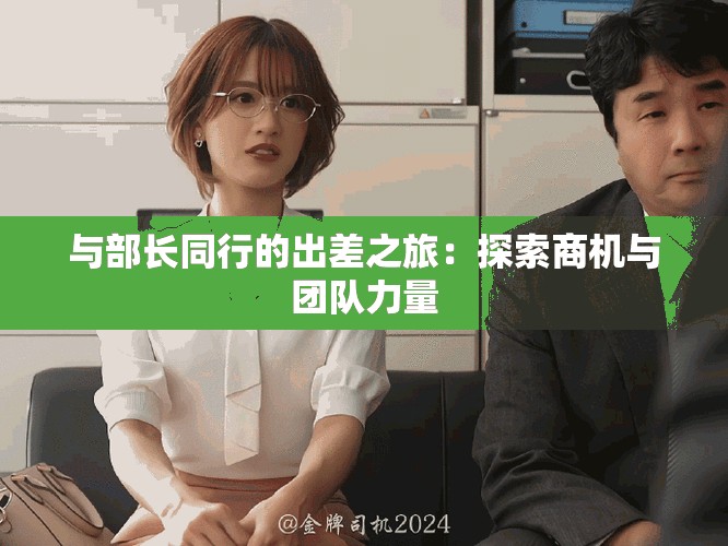 与部长同行的出差之旅：探索商机与团队力量