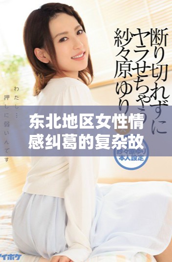 东北地区女性情感纠葛的复杂故事细节解析