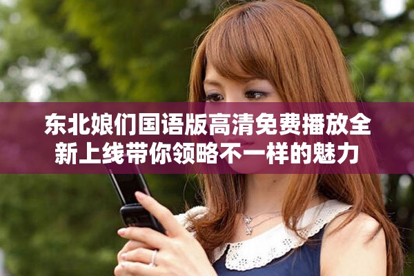东北娘们国语版高清免费播放全新上线带你领略不一样的魅力
