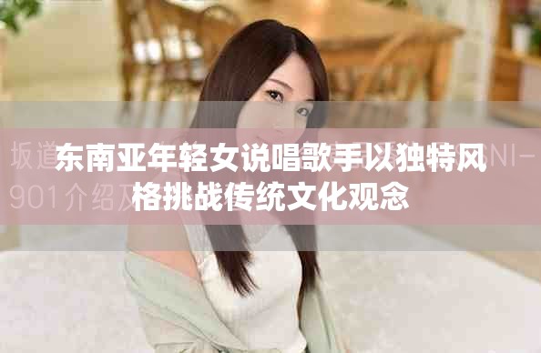 东南亚年轻女说唱歌手以独特风格挑战传统文化观念