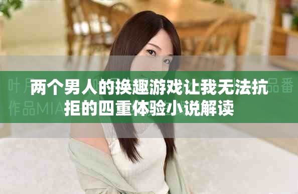 两个男人的换趣游戏让我无法抗拒的四重体验小说解读