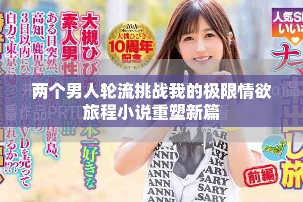两个男人轮流挑战我的极限情欲旅程小说重塑新篇