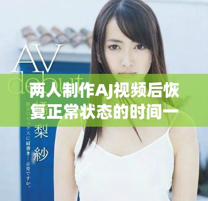 两人制作AJ视频后恢复正常状态的时间一般需要多久
