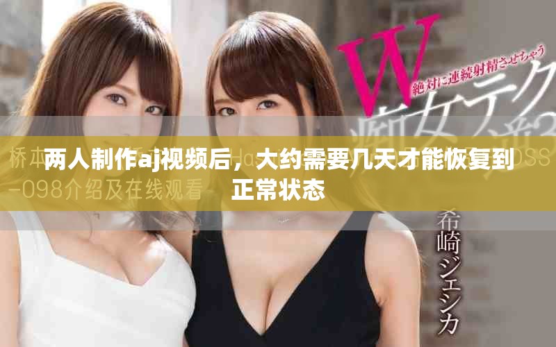 两人制作aj视频后，大约需要几天才能恢复到正常状态