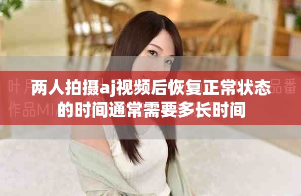 两人拍摄aj视频后恢复正常状态的时间通常需要多长时间