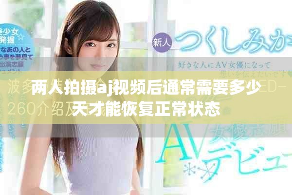 两人拍摄aj视频后通常需要多少天才能恢复正常状态