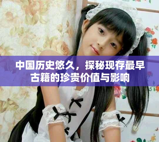 中国历史悠久，探秘现存最早古籍的珍贵价值与影响