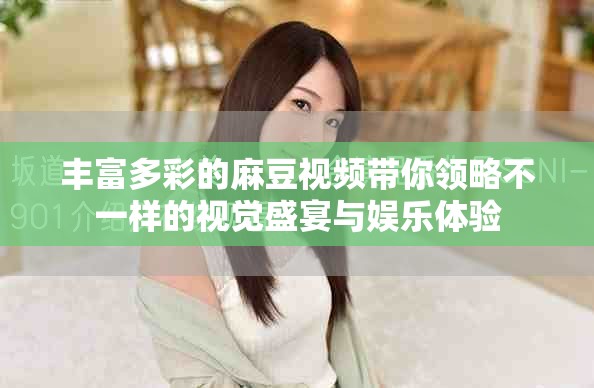 丰富多彩的麻豆视频带你领略不一样的视觉盛宴与娱乐体验