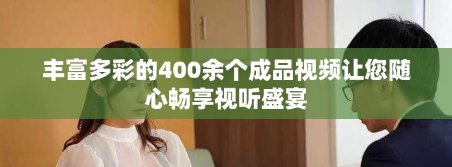丰富多彩的400余个成品视频让您随心畅享视听盛宴