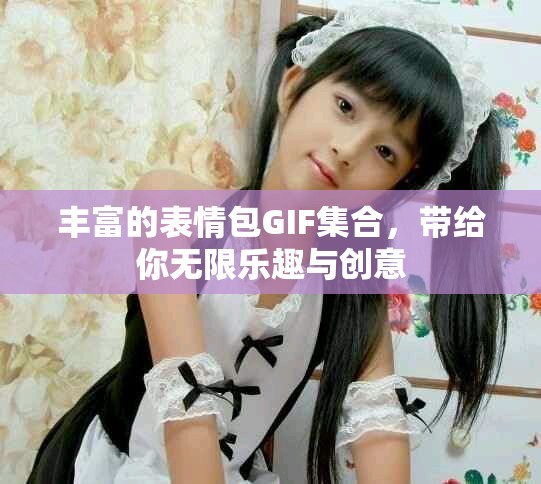 丰富的表情包GIF集合，带给你无限乐趣与创意