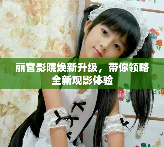 丽宫影院焕新升级，带你领略全新观影体验
