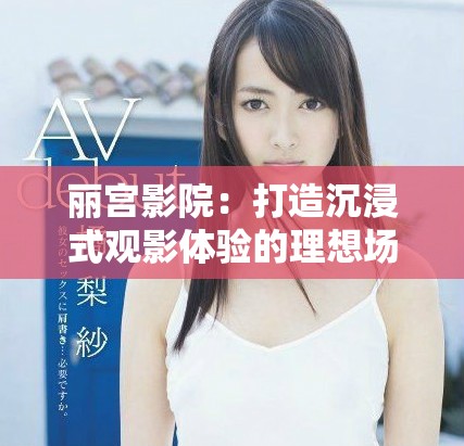 丽宫影院：打造沉浸式观影体验的理想场所