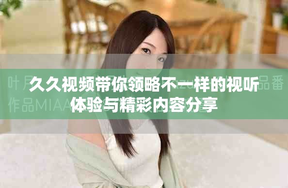 久久视频带你领略不一样的视听体验与精彩内容分享