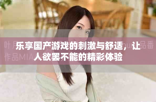 乐享国产游戏的刺激与舒适，让人欲罢不能的精彩体验