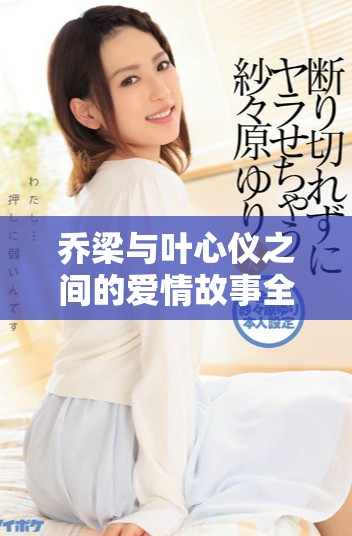 乔梁与叶心仪之间的爱情故事全免费在线阅读尽在此处