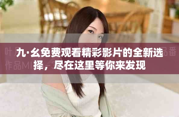 九·幺免费观看精彩影片的全新选择，尽在这里等你来发现