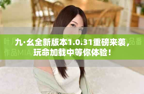 九·幺全新版本1.0.31重磅来袭，玩命加载中等你体验！
